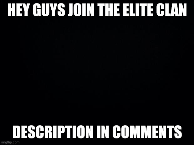 Black background | HEY GUYS JOIN THE ELITE CLAN; DESCRIPTION IN COMMENTS | image tagged in black background | made w/ Imgflip meme maker