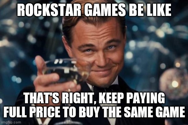 Leonardo Dicaprio Cheers | ROCKSTAR GAMES BE LIKE; THAT'S RIGHT, KEEP PAYING FULL PRICE TO BUY THE SAME GAME | image tagged in memes,leonardo dicaprio cheers | made w/ Imgflip meme maker