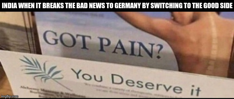 INDIA WHEN IT BREAKS THE BAD NEWS TO GERMANY BY SWITCHING TO THE GOOD SIDE | image tagged in more pain comin to ya | made w/ Imgflip meme maker