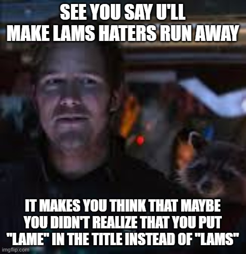 SEE YOU SAY U'LL MAKE LAMS HATERS RUN AWAY IT MAKES YOU THINK THAT MAYBE YOU DIDN'T REALIZE THAT YOU PUT "LAME" IN THE TITLE INSTEAD OF "LAM | made w/ Imgflip meme maker