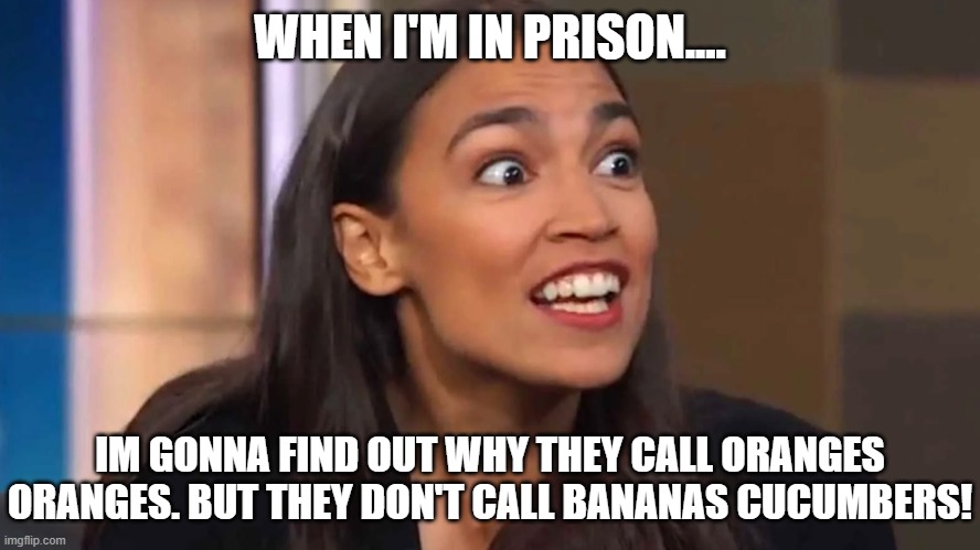 HAVEN'T YOU EVER WONDERED WHY TOO? | WHEN I'M IN PRISON.... IM GONNA FIND OUT WHY THEY CALL ORANGES ORANGES. BUT THEY DON'T CALL BANANAS CUCUMBERS! | image tagged in crazy aoc,oranges are oranges,aoc says the darnedest things | made w/ Imgflip meme maker