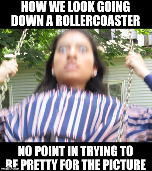 Our face |  HOW WE LOOK GOING DOWN A ROLLERCOASTER; NO POINT IN TRYING TO BE PRETTY FOR THE PICTURE | image tagged in roller coaster,face,terror,scary,thriller,yeah | made w/ Imgflip meme maker