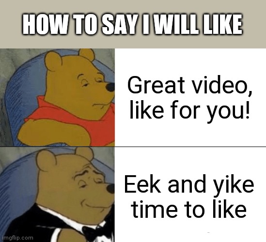Tuxedo Winnie The Pooh | HOW TO SAY I WILL LIKE; Great video, like for you! Eek and yike time to like | image tagged in memes,tuxedo winnie the pooh | made w/ Imgflip meme maker