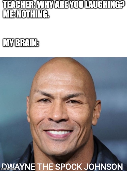 TEACHER: WHY ARE YOU LAUGHING?
ME: NOTHING.                          
     
 

MY BRAIN:; DWAYNE THE SPOCK JOHNSON | image tagged in teacher what are you laughing at,dwayne johnson,spock | made w/ Imgflip meme maker