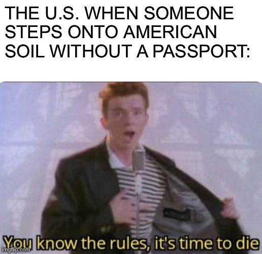 You know the rules and so do I | THE U.S. WHEN SOMEONE STEPS ONTO AMERICAN SOIL WITHOUT A PASSPORT: | image tagged in rick astley you know the rules,funny meme | made w/ Imgflip meme maker