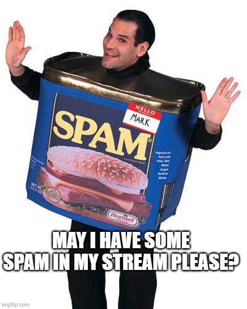 Spam | MAY I HAVE SOME SPAM IN MY STREAM PLEASE? | image tagged in spam | made w/ Imgflip meme maker