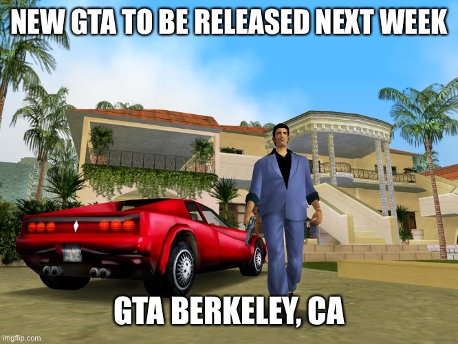 GTA Berkeley, CA Speed all you want. Drink all you want. There will be no traffic cops! | NEW GTA TO BE RELEASED NEXT WEEK; GTA BERKELEY, CA | image tagged in gta,berkeley,no cops | made w/ Imgflip meme maker