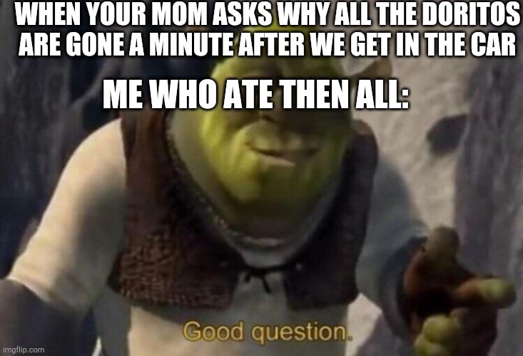 Shrek good question | WHEN YOUR MOM ASKS WHY ALL THE DORITOS ARE GONE A MINUTE AFTER WE GET IN THE CAR; ME WHO ATE THEN ALL: | image tagged in shrek good question | made w/ Imgflip meme maker