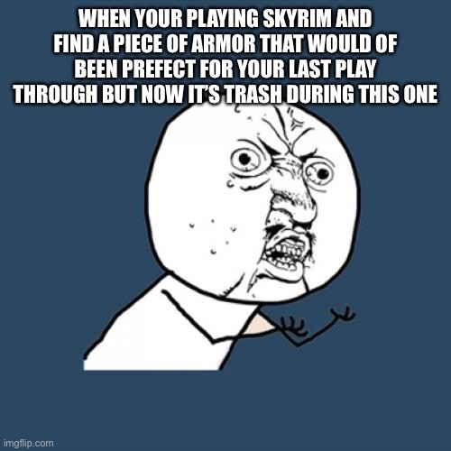 Y U No | WHEN YOUR PLAYING SKYRIM AND FIND A PIECE OF ARMOR THAT WOULD OF BEEN PREFECT FOR YOUR LAST PLAY THROUGH BUT NOW IT’S TRASH DURING THIS ONE | image tagged in memes,y u no | made w/ Imgflip meme maker
