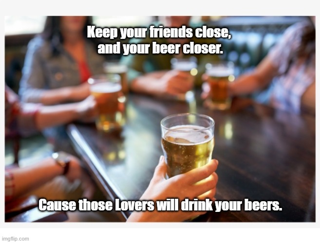Close Friendly Beer | Keep your friends close, 
and your beer closer. Cause those Lovers will drink your beers. | image tagged in friends,beers | made w/ Imgflip meme maker