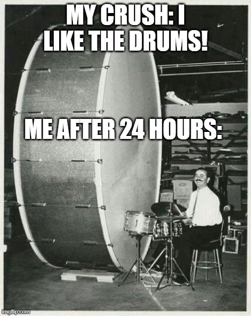 Big Ego Man | MY CRUSH: I LIKE THE DRUMS! ME AFTER 24 HOURS: | image tagged in memes,big ego man | made w/ Imgflip meme maker