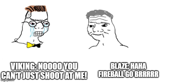 nooo haha go brrr | BLAZE: HAHA FIREBALL GO BRRRRR; VIKING: NOOOO YOU CAN'T JUST SHOOT AT ME! | image tagged in nooo haha go brrr | made w/ Imgflip meme maker