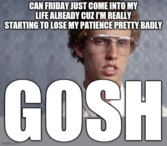 Napoleon Dynamite | CAN FRIDAY JUST COME INTO MY LIFE ALREADY CUZ I'M REALLY STARTING TO LOSE MY PATIENCE PRETTY BADLY; GOSH | image tagged in napoleon dynamite,memes,friday,dank memes,impatience | made w/ Imgflip meme maker