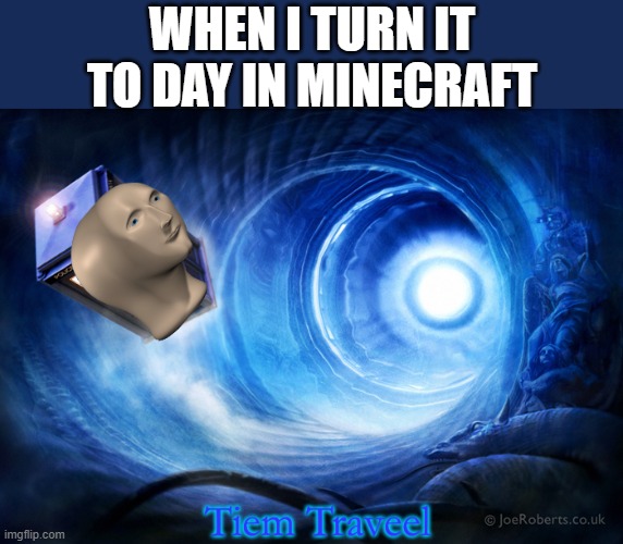 Tiem Traveel | WHEN I TURN IT TO DAY IN MINECRAFT | image tagged in tiem traveel,i'm 15 so don't try it,who reads these | made w/ Imgflip meme maker