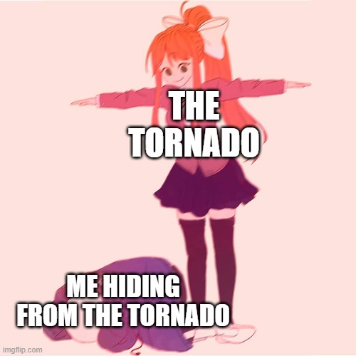 Monika t-posing on Sans | THE TORNADO; ME HIDING FROM THE TORNADO | image tagged in monika t-posing on sans,i'm 15 so don't try it,who reads these | made w/ Imgflip meme maker