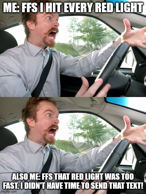 angry driver | ME: FFS I HIT EVERY RED LIGHT; ALSO ME: FFS THAT RED LIGHT WAS TOO FAST. I DIDN'T HAVE TIME TO SEND THAT TEXT! | image tagged in angry | made w/ Imgflip meme maker