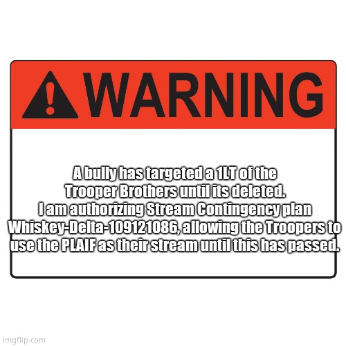 Warning Label | A bully has targeted a 1LT of the Trooper Brothers until its deleted.
I am authorizing Stream Contingency plan Whiskey-Delta-109121086, allowing the Troopers to use the PLAIF as their stream until this has passed. | image tagged in warning label | made w/ Imgflip meme maker