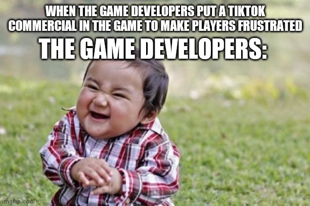 This happened to me | WHEN THE GAME DEVELOPERS PUT A TIKTOK COMMERCIAL IN THE GAME TO MAKE PLAYERS FRUSTRATED; THE GAME DEVELOPERS: | image tagged in memes,evil toddler | made w/ Imgflip meme maker