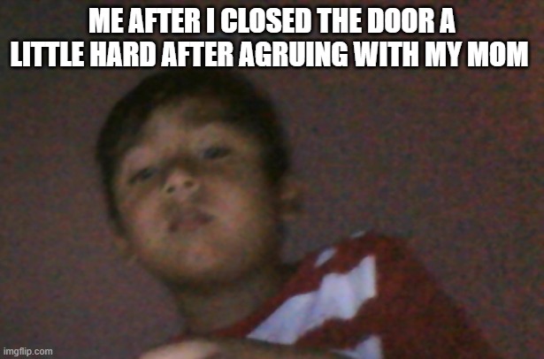 Oh on | ME AFTER I CLOSED THE DOOR A LITTLE HARD AFTER AGRUING WITH MY MOM | image tagged in child | made w/ Imgflip meme maker