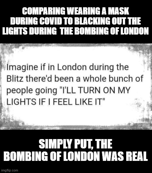 If the left can't use false equivalents, they can't debate | COMPARING WEARING A MASK DURING COVID TO BLACKING OUT THE LIGHTS DURING  THE BOMBING OF LONDON; SIMPLY PUT, THE BOMBING OF LONDON WAS REAL | image tagged in covid-19,mask,london blitz,false equivalent,stupid argument,democrats stupid | made w/ Imgflip meme maker