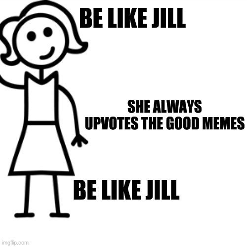 Be like jill  | BE LIKE JILL SHE ALWAYS UPVOTES THE GOOD MEMES BE LIKE JILL | image tagged in be like jill | made w/ Imgflip meme maker