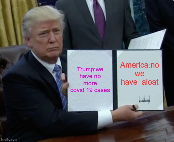 Trump Bill Signing | Trump:we have no more covid 19 cases; America:no we have  aloat | image tagged in memes,trump bill signing | made w/ Imgflip meme maker