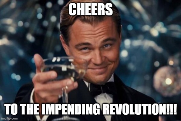 Leonardo Dicaprio Cheers Meme | CHEERS TO THE IMPENDING REVOLUTION!!! | image tagged in memes,leonardo dicaprio cheers | made w/ Imgflip meme maker