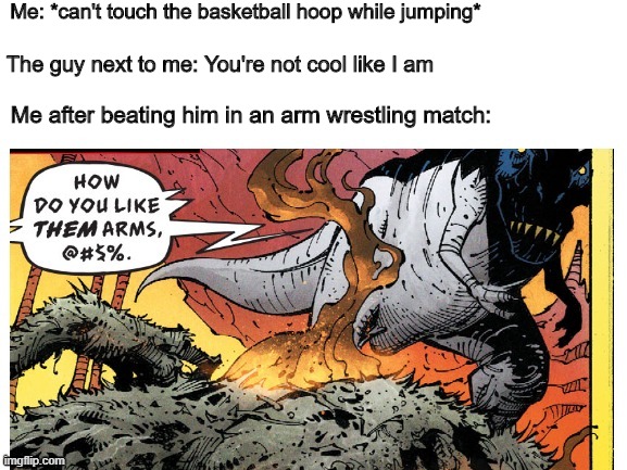 How Do You Like Them Arms? | Me: *can't touch the basketball hoop while jumping*; The guy next to me: You're not cool like I am; Me after beating him in an arm wrestling match: | image tagged in how do you like them arms | made w/ Imgflip meme maker
