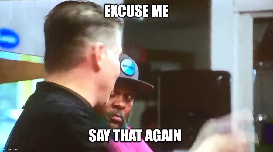 Excuse me | EXCUSE ME; SAY THAT AGAIN | image tagged in excuse me | made w/ Imgflip meme maker