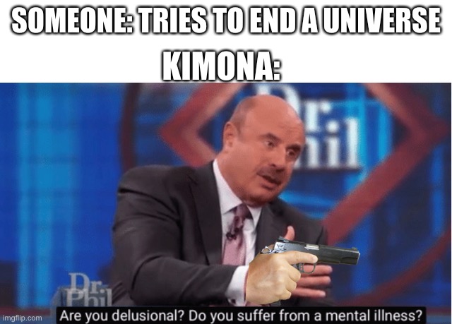 Moeoeoeoeoeo |  KIMONA:; SOMEONE: TRIES TO END A UNIVERSE | image tagged in are you delusional | made w/ Imgflip meme maker