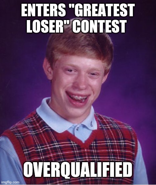 Bad Luck Brian Meme | ENTERS "GREATEST LOSER" CONTEST; OVERQUALIFIED | image tagged in memes,bad luck brian | made w/ Imgflip meme maker