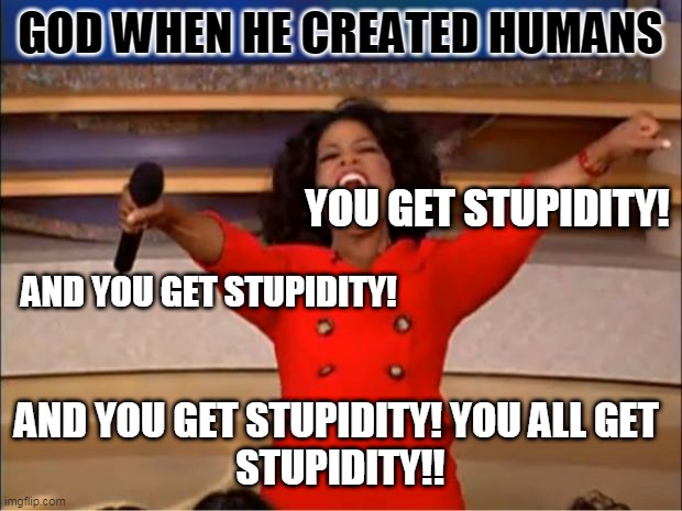 when god created humans | GOD WHEN HE CREATED HUMANS; YOU GET STUPIDITY! AND YOU GET STUPIDITY! AND YOU GET STUPIDITY! YOU ALL GET 
STUPIDITY!! | image tagged in memes,oprah you get a,god,begging for upvotes | made w/ Imgflip meme maker