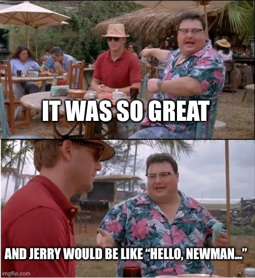 Newman Reminiscing | IT WAS SO GREAT; AND JERRY WOULD BE LIKE “HELLO, NEWMAN...” | image tagged in memes,see nobody cares | made w/ Imgflip meme maker