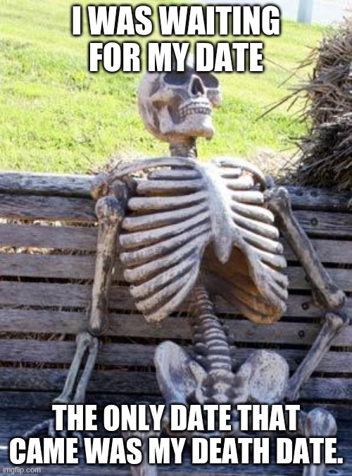 Me. | I WAS WAITING FOR MY DATE; THE ONLY DATE THAT CAME WAS MY DEATH DATE. | image tagged in memes,waiting skeleton | made w/ Imgflip meme maker