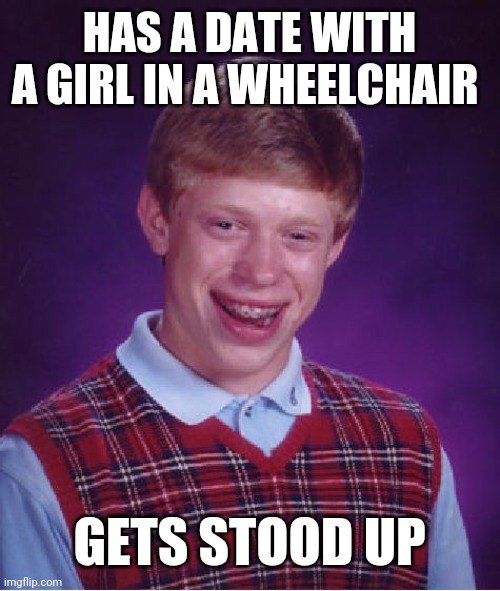 Bad Luck Brian | HAS A DATE WITH A GIRL IN A WHEELCHAIR; GETS STOOD UP | image tagged in memes,bad luck brian | made w/ Imgflip meme maker