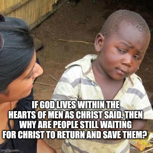 Third World Skeptical Kid Meme | IF GOD LIVES WITHIN THE HEARTS OF MEN AS CHRIST SAID. THEN WHY ARE PEOPLE STILL WAITING FOR CHRIST TO RETURN AND SAVE THEM? | image tagged in memes,third world skeptical kid | made w/ Imgflip meme maker