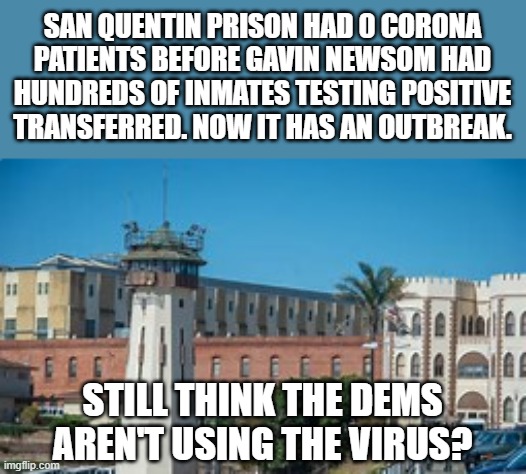 SAN QUENTIN PRISON HAD 0 CORONA PATIENTS BEFORE GAVIN NEWSOM HAD HUNDREDS OF INMATES TESTING POSITIVE TRANSFERRED. NOW IT HAS AN OUTBREAK. STILL THINK THE DEMS AREN'T USING THE VIRUS? | image tagged in covidiots,california,democratic socialism | made w/ Imgflip meme maker