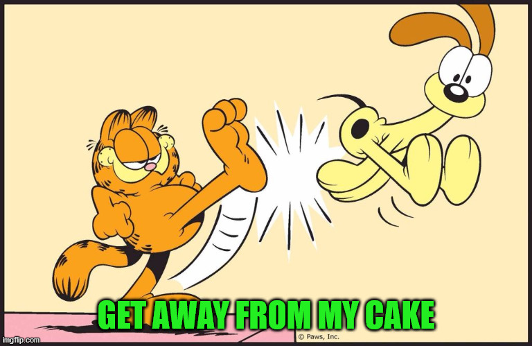 Garfield kicking odie | GET AWAY FROM MY CAKE | image tagged in garfield kicking odie | made w/ Imgflip meme maker