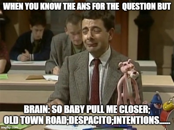 When you are a music lover! | WHEN YOU KNOW THE ANS FOR THE  QUESTION BUT; BRAIN: SO BABY PULL ME CLOSER; OLD TOWN ROAD;DESPACITO;INTENTIONS...... | image tagged in mr bean during exam | made w/ Imgflip meme maker