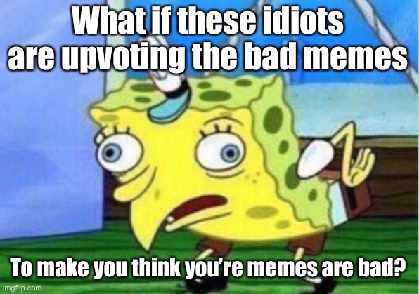 Mocking Spongebob | What if these idiots are upvoting the bad memes; To make you think you’re memes are bad? | image tagged in memes,mocking spongebob,upvotes,meanwhile on imgflip | made w/ Imgflip meme maker