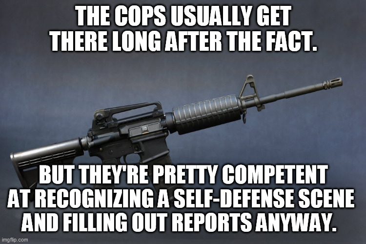 AR-15 | THE COPS USUALLY GET THERE LONG AFTER THE FACT. BUT THEY'RE PRETTY COMPETENT AT RECOGNIZING A SELF-DEFENSE SCENE 
AND FILLING OUT REPORTS AN | image tagged in ar-15 | made w/ Imgflip meme maker