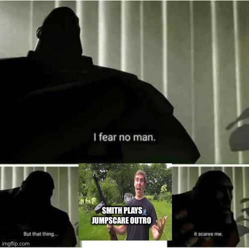 I fear no man | SMITH PLAYS
JUMPSCARE OUTRO | image tagged in i fear no man | made w/ Imgflip meme maker