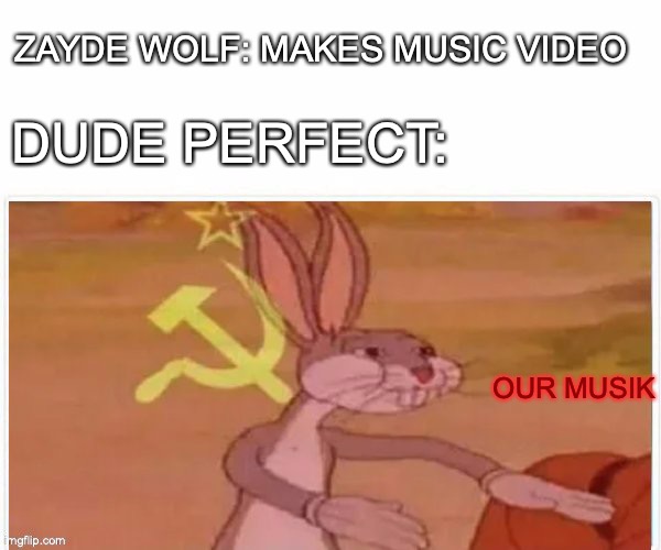 communist bugs bunny | ZAYDE WOLF: MAKES MUSIC VIDEO; DUDE PERFECT:; OUR MUSIK | image tagged in communist bugs bunny | made w/ Imgflip meme maker