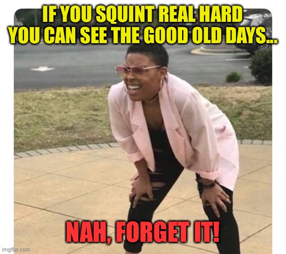 Confused Black Lady | IF YOU SQUINT REAL HARD YOU CAN SEE THE GOOD OLD DAYS... NAH, FORGET IT! | image tagged in confused black lady | made w/ Imgflip meme maker