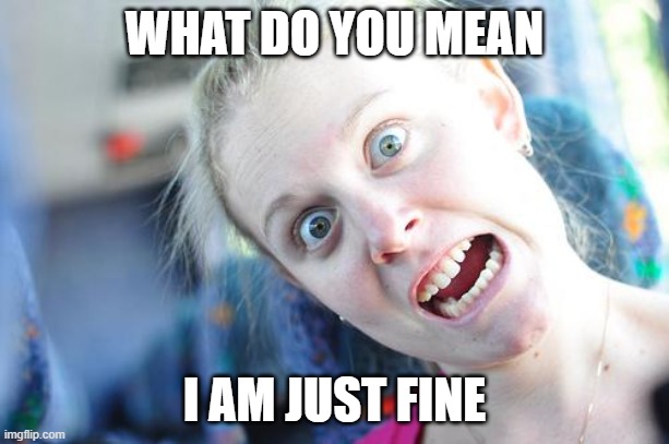 JUST FINE | WHAT DO YOU MEAN; I AM JUST FINE | image tagged in crazy woman | made w/ Imgflip meme maker