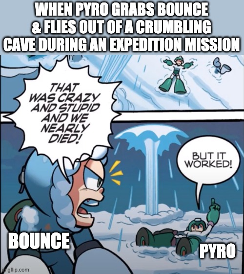 Pyro was never a patient guy | WHEN PYRO GRABS BOUNCE & FLIES OUT OF A CRUMBLING CAVE DURING AN EXPEDITION MISSION; BOUNCE; PYRO | image tagged in but it worked megaman | made w/ Imgflip meme maker