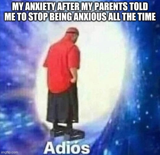 Adios | MY ANXIETY AFTER MY PARENTS TOLD ME TO STOP BEING ANXIOUS ALL THE TIME | image tagged in adios | made w/ Imgflip meme maker