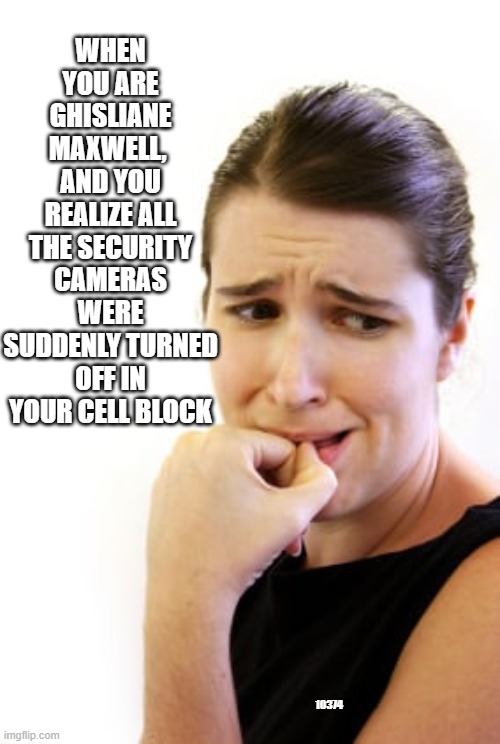 redone to correct spelling (I hate when I do that) | WHEN YOU ARE GHISLIANE MAXWELL,  AND YOU REALIZE ALL THE SECURITY CAMERAS WERE SUDDENLY TURNED OFF IN YOUR CELL BLOCK; 10374 | image tagged in clinton body count | made w/ Imgflip meme maker