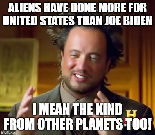 Joe Is useless | ALIENS HAVE DONE MORE FOR UNITED STATES THAN JOE BIDEN; I MEAN THE KIND FROM OTHER PLANETS TOO! | image tagged in memes,ancient aliens | made w/ Imgflip meme maker