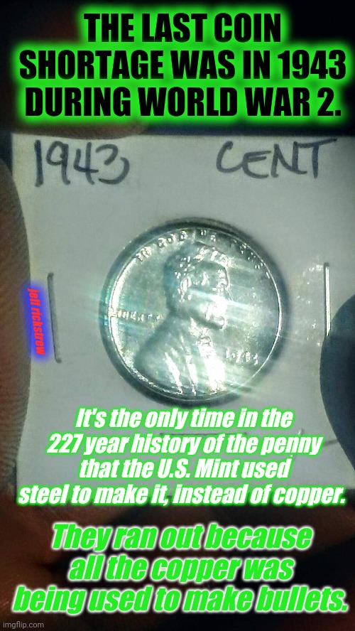READY FOR WAR? | THE LAST COIN SHORTAGE WAS IN 1943 DURING WORLD WAR 2. jeff rickstrew; It's the only time in the 227 year history of the penny that the U.S. Mint used steel to make it, instead of copper. They ran out because all the copper was being used to make bullets. | image tagged in warning,wwii,copper,bullets,money,justjeff | made w/ Imgflip meme maker